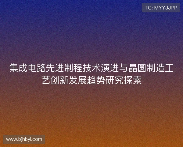 集成电路先进制程技术演进与晶圆制造工艺创新发展趋势研究探索